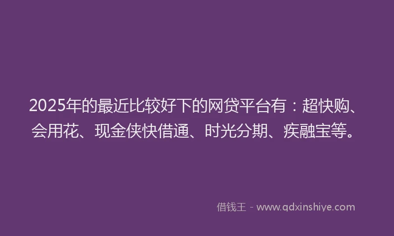 2025年的最近比较好下的网贷平台有：超快购、会用花、现金侠快借通、时光分期、疾融宝等。