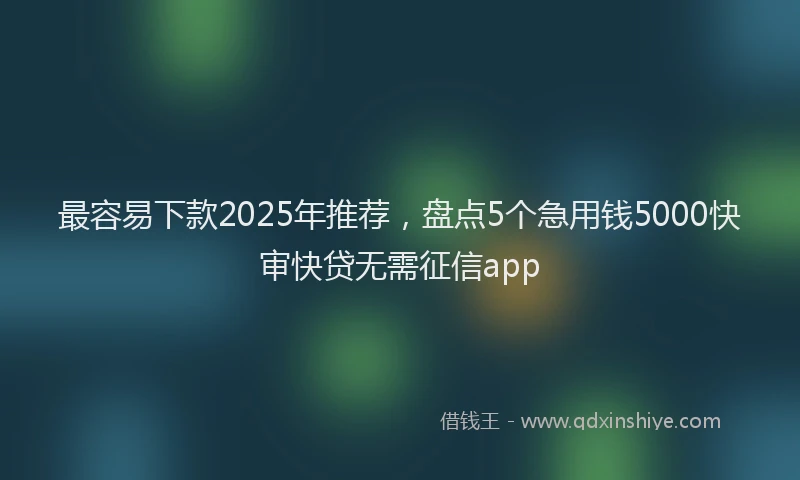 最容易下款2025年推荐，盘点5个急用钱5000快审快贷无需征信app
