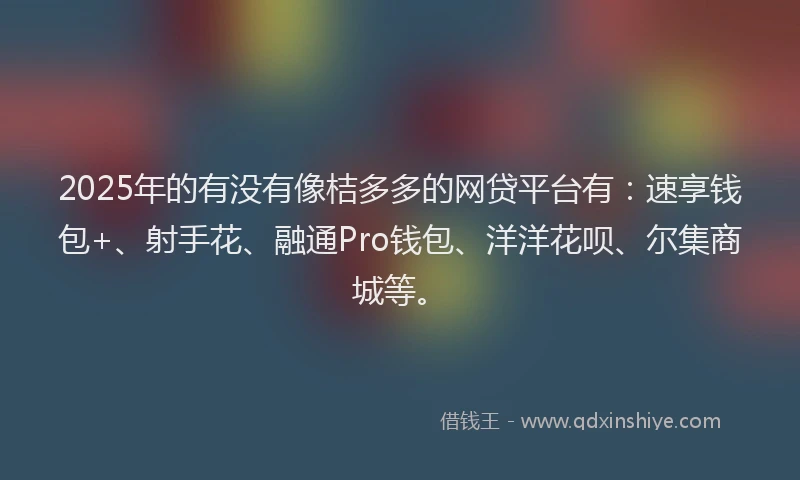 2025年的有没有像桔多多的网贷平台有：速享钱包+、射手花、融通Pro钱包、洋洋花呗、尔集商城等。