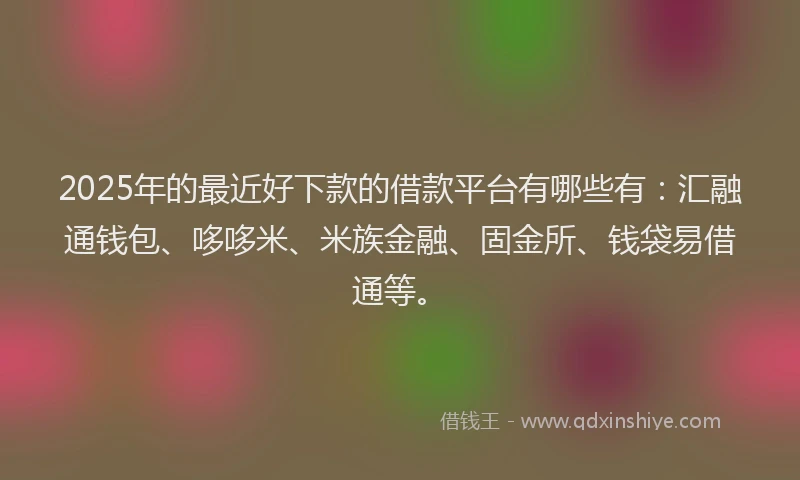 2025年的最近好下款的借款平台有哪些有:汇融通钱包、哆哆米、米族金融、固金所、钱袋易借通等。