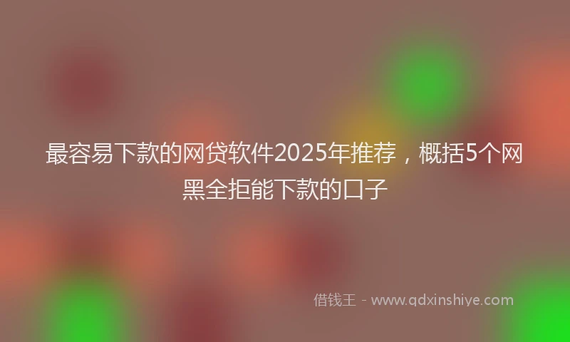 最容易下款的网贷软件2025年推荐，概括5个网黑全拒能下款的口子