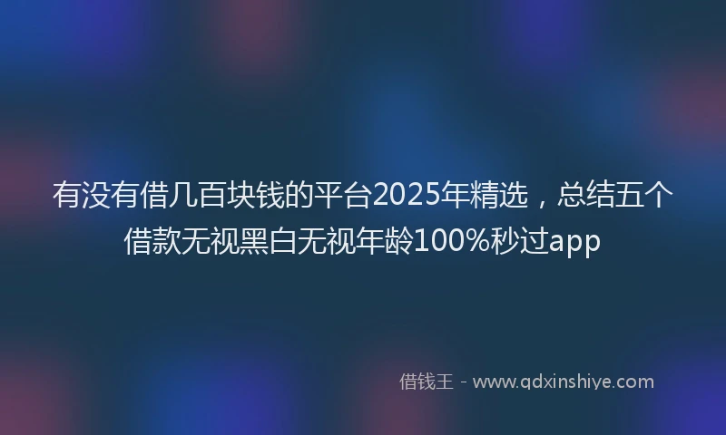 有没有借几百块钱的平台2025年精选，总结五个借款无视黑白无视年龄100%秒过app