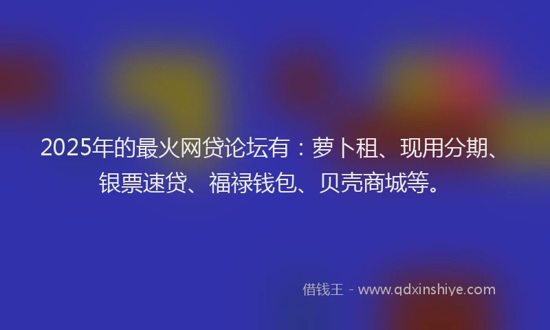 2025年的最火网贷论坛有：萝卜租、现用分期、银票速贷、福禄钱包、贝壳商城等。