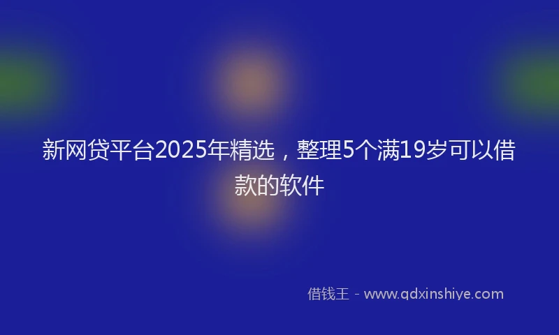 新网贷平台2025年精选，整理5个满19岁可以借款的软件