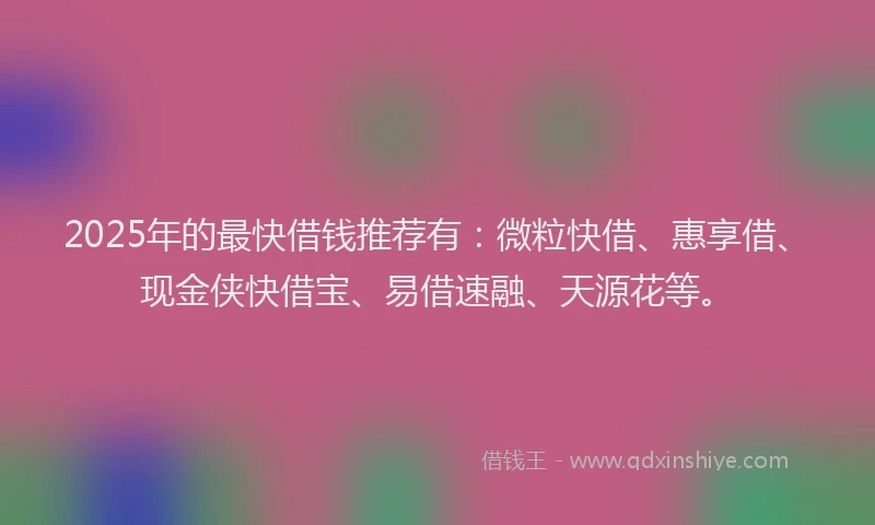 2025年的最快借钱推荐有：微粒快借、惠享借、现金侠快借宝、易借速融、天源花等。
