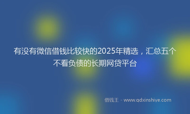 有没有微信借钱比较快的2025年精选，汇总五个不看负债的长期网贷平台