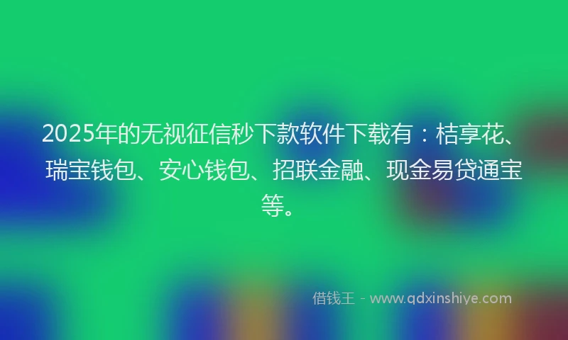 2025年的无视征信秒下款软件下载有：桔享花、瑞宝钱包、安心钱包、招联金融、现金易贷通宝等。
