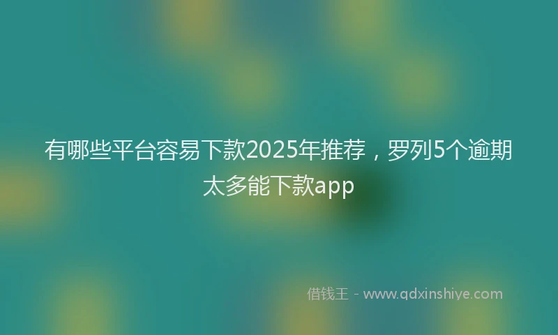 有哪些平台容易下款2025年推荐，罗列5个逾期太多能下款app