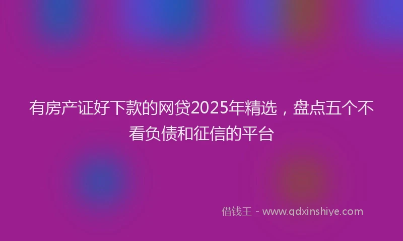有房产证好下款的网贷2025年精选，盘点五个不看负债和征信的平台
