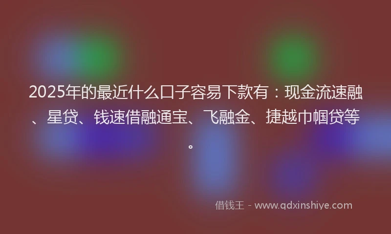 2025年的最近什么口子容易下款有：现金流速融、星贷、钱速借融通宝、飞融金、捷越巾帼贷等。