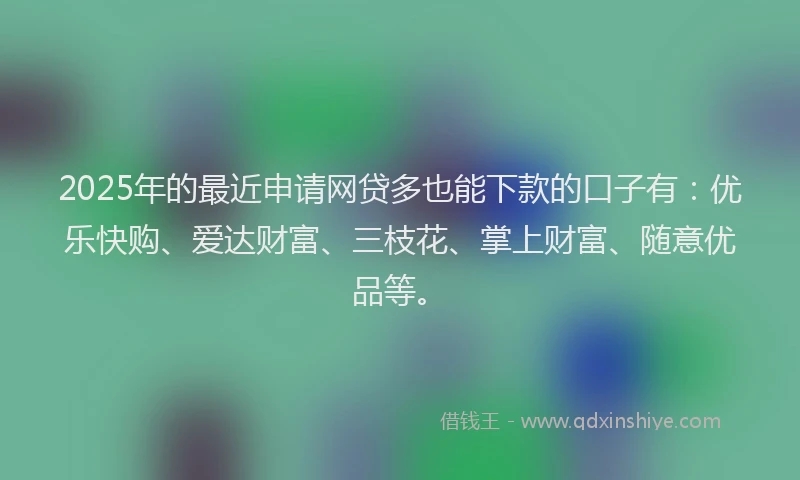 2025年的最近申请网贷多也能下款的口子有：优乐快购、爱达财富、三枝花、掌上财富、随意优品等。