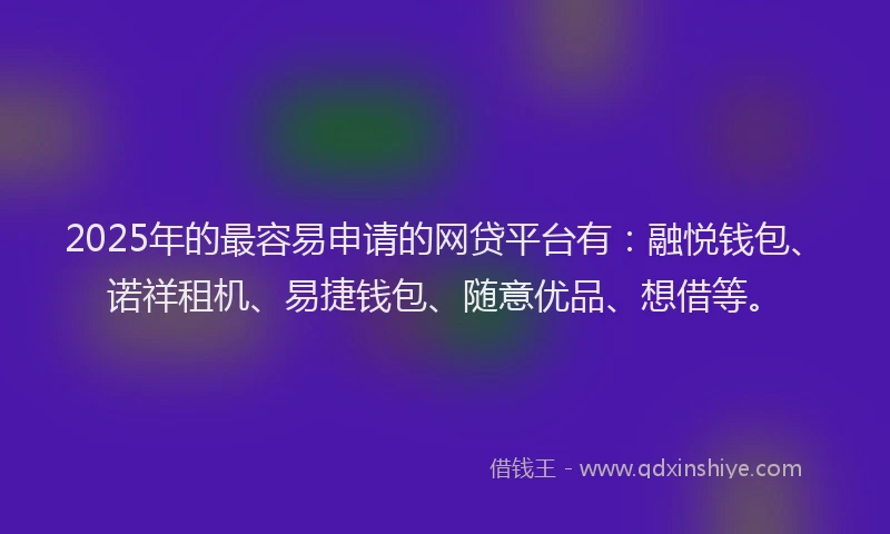 2025年的最容易申请的网贷平台有：融悦钱包、诺祥租机、易捷钱包、随意优品、想借等。