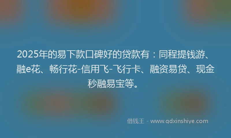 2025年的易下款口碑好的贷款有：同程提钱游、融e花、畅行花-信用飞-飞行卡、融资易贷、现金秒融易宝等。