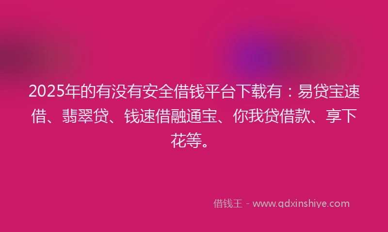 2025年的有没有安全借钱平台下载有：易贷宝速借、翡翠贷、钱速借融通宝、你我贷借款、享下花等。
