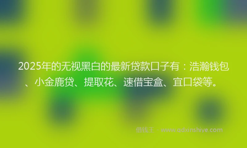2025年的无视黑白的最新贷款口子有：浩瀚钱包、小金鹿贷、提取花、速借宝盒、宜口袋等。