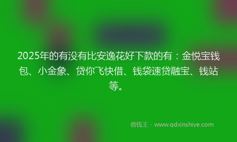 2025年的有没有比安逸花好下款的有：金悦宝钱包、小金象、贷你飞快借、钱袋速贷融宝、钱站等。