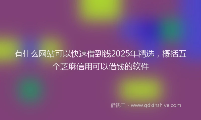 有什么网站可以快速借到钱2025年精选，概括五个芝麻信用可以借钱的软件