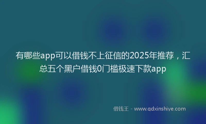 有哪些app可以借钱不上征信的2025年推荐，汇总五个黑户借钱0门槛极速下款app