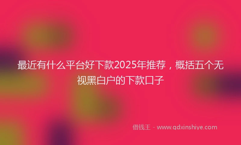 最近有什么平台好下款2025年推荐，概括五个无视黑白户的下款口子