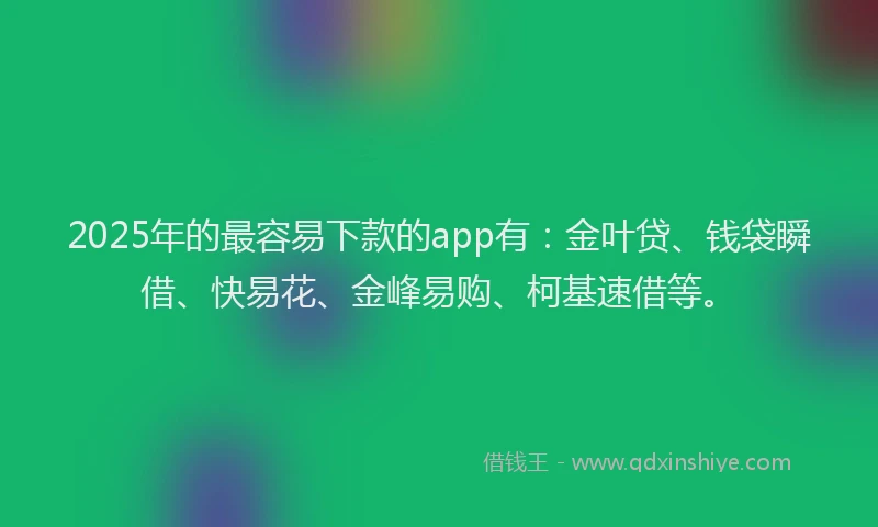 2025年的最容易下款的app有：金叶贷、钱袋瞬借、快易花、金峰易购、柯基速借等。