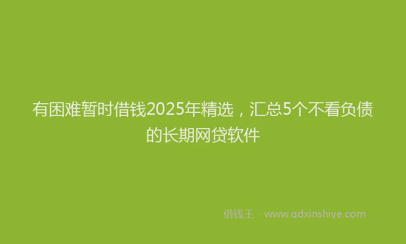 有困难暂时借钱2025年精选，汇总5个不看负债的长期网贷软件