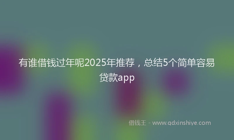 有谁借钱过年呢2025年推荐，总结5个简单容易贷款app
