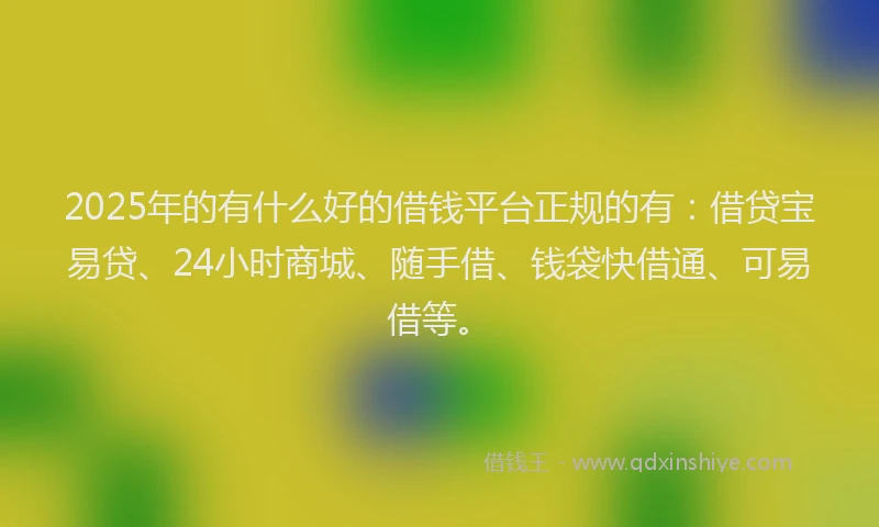 2025年的有什么好的借钱平台正规的有：借贷宝易贷、24小时商城、随手借、钱袋快借通、可易借等。