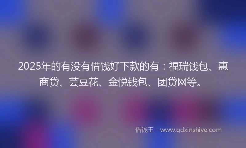 2025年的有没有借钱好下款的有：福瑞钱包、惠商贷、芸豆花、金悦钱包、团贷网等。