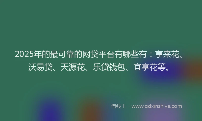 2025年的最可靠的网贷平台有哪些有：享来花、沃易贷、天源花、乐贷钱包、宜享花等。