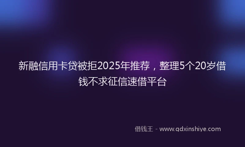 新融信用卡贷被拒2025年推荐，整理5个20岁借钱不求征信速借平台