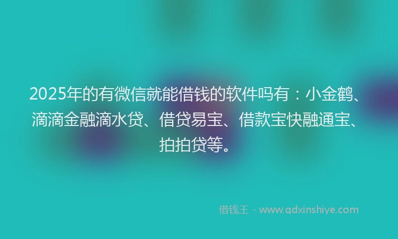 2025年的有微信就能借钱的软件吗有：小金鹤、滴滴金融滴水贷、借贷易宝、借款宝快融通宝、拍拍贷等。