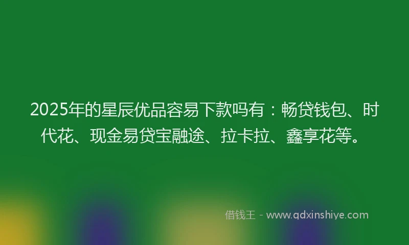 2025年的星辰优品容易下款吗有：畅贷钱包、时代花、现金易贷宝融途、拉卡拉、鑫享花等。