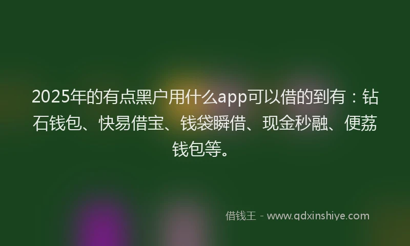 2025年的有点黑户用什么app可以借的到有：钻石钱包、快易借宝、钱袋瞬借、现金秒融、便荔钱包等。