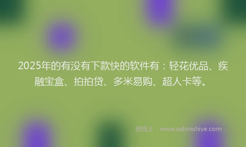 2025年的有没有下款快的软件有：轻花优品、疾融宝盒、拍拍贷、多米易购、超人卡等。