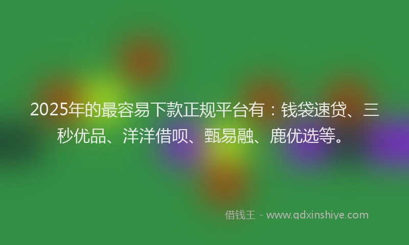 2025年的最容易下款正规平台有：钱袋速贷、三秒优品、洋洋借呗、甄易融、鹿优选等。