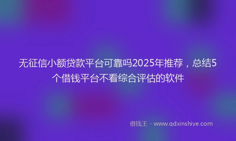无征信小额贷款平台可靠吗2025年推荐，总结5个借钱平台不看综合评估的软件