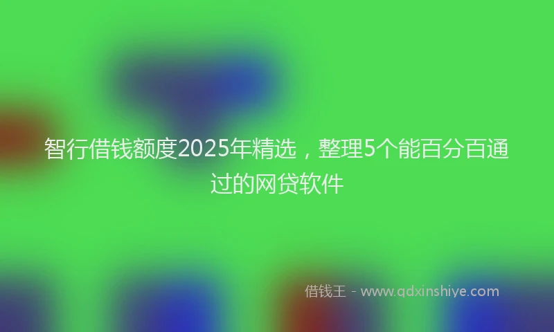 智行借钱额度2025年精选，整理5个能百分百通过的网贷软件
