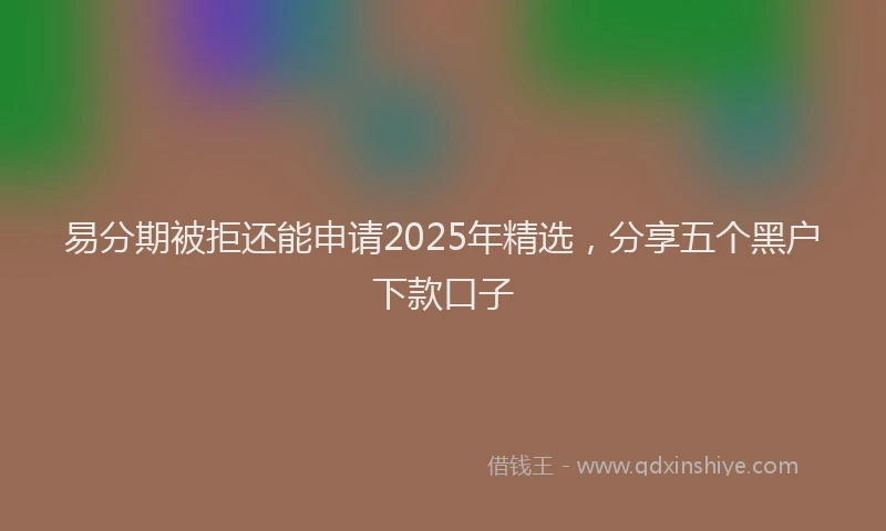 易分期被拒还能申请2025年精选，分享五个黑户下款口子