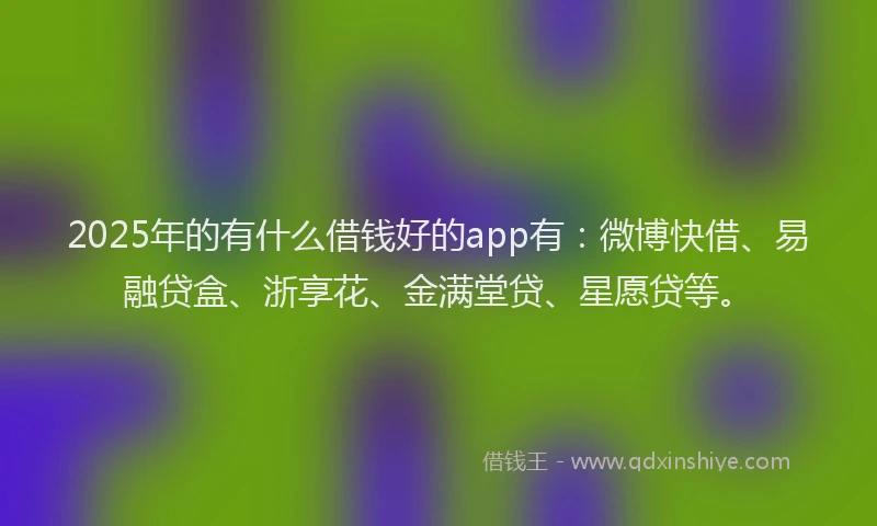 2025年的有什么借钱好的app有：微博快借、易融贷盒、浙享花、金满堂贷、星愿贷等。