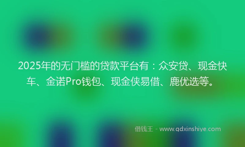 2025年的无门槛的贷款平台有：众安贷、现金快车、金诺Pro钱包、现金侠易借、鹿优选等。