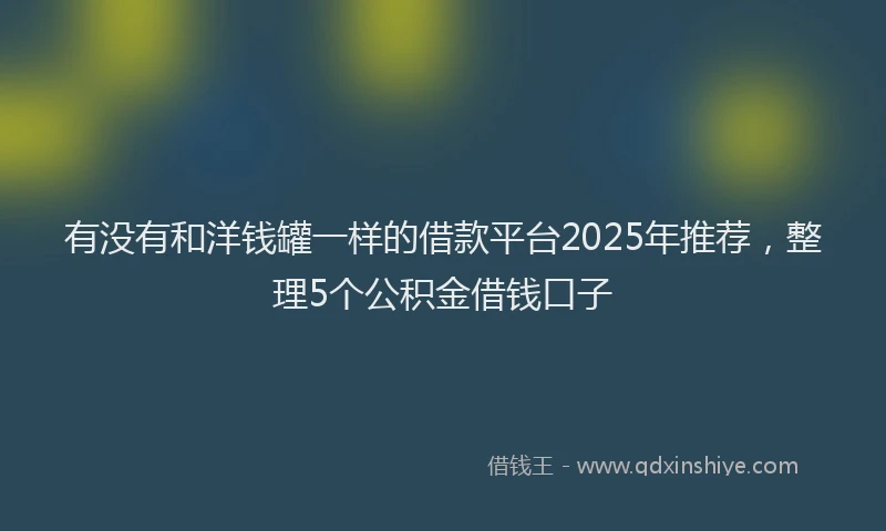 有没有和洋钱罐一样的借款平台2025年推荐，整理5个公积金借钱口子