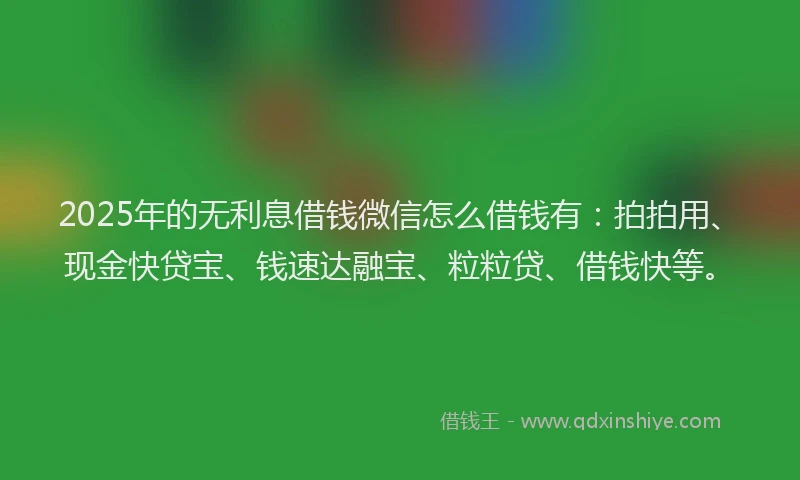 2025年的无利息借钱微信怎么借钱有：拍拍用、现金快贷宝、钱速达融宝、粒粒贷、借钱快等。
