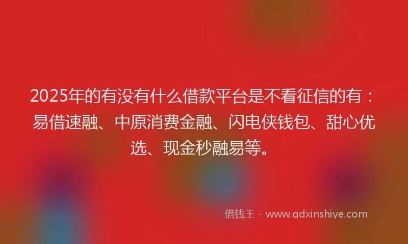 2025年的有没有什么借款平台是不看征信的有：易借速融、中原消费金融、闪电侠钱包、甜心优选、现金秒融易等。