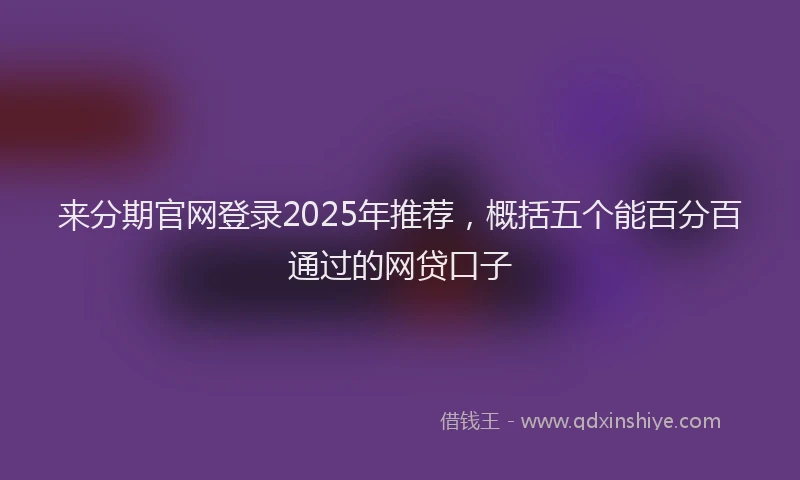 来分期官网登录2025年推荐，概括五个能百分百通过的网贷口子
