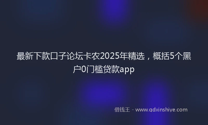 最新下款口子论坛卡农2025年精选，概括5个黑户0门槛贷款app