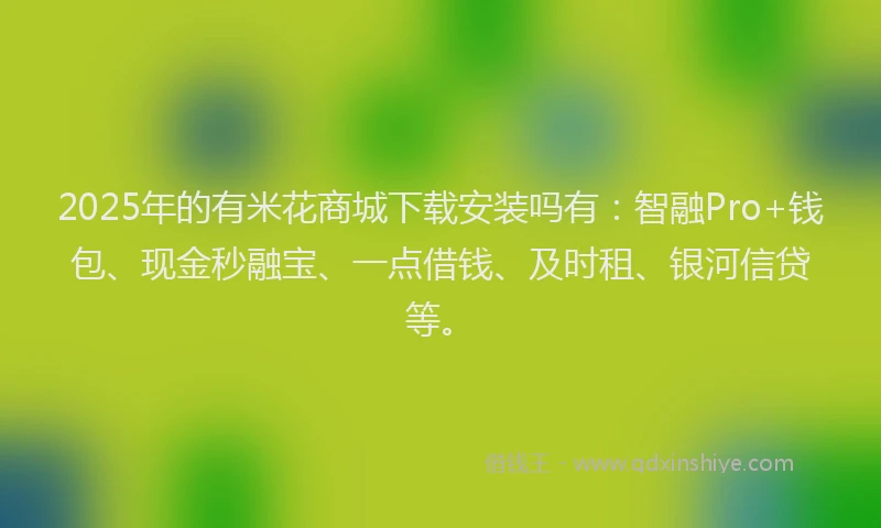 2025年的有米花商城下载安装吗有：智融Pro+钱包、现金秒融宝、一点借钱、及时租、银河信贷等。