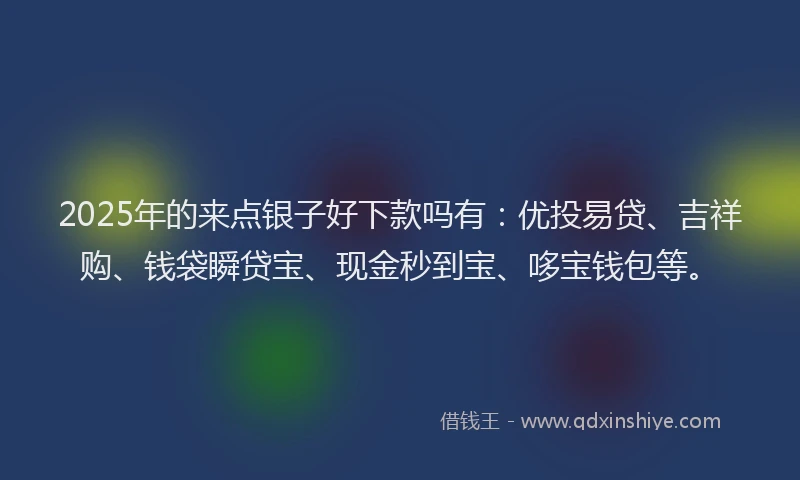 2025年的来点银子好下款吗有：优投易贷、吉祥购、钱袋瞬贷宝、现金秒到宝、哆宝钱包等。