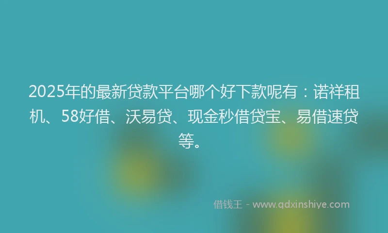 2025年的最新贷款平台哪个好下款呢有：诺祥租机、58好借、沃易贷、现金秒借贷宝、易借速贷等。