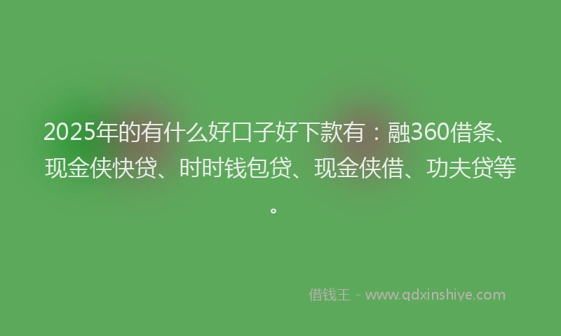 2025年的有什么好口子好下款有：融360借条、现金侠快贷、时时钱包贷、现金侠借、功夫贷等。