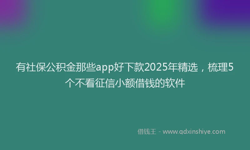有社保公积金那些app好下款2025年精选，梳理5个不看征信小额借钱的软件